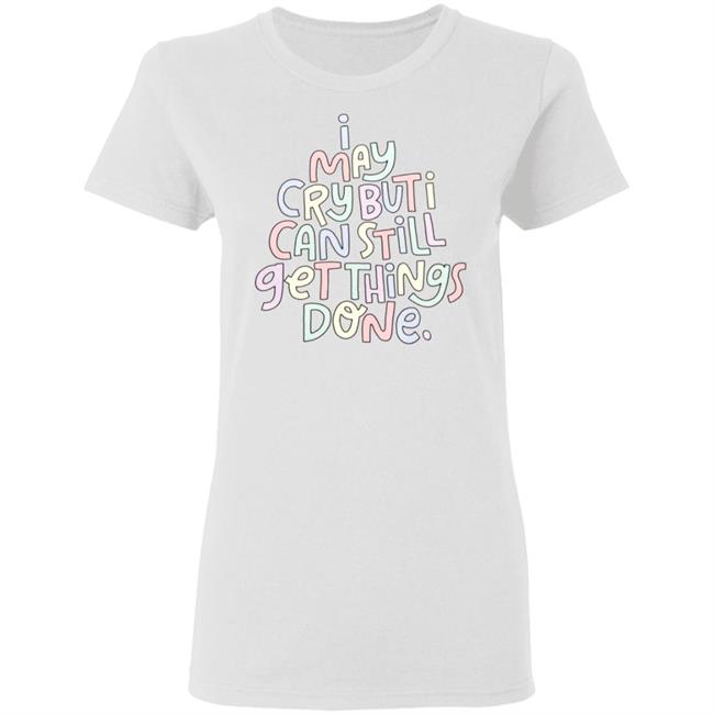 I May Cry But I Can Still Get Things Done Shirt Hoodie Sweatshirt I May Cry But I Can Still Get Things Done Shirt Hoodie Sweatshirt