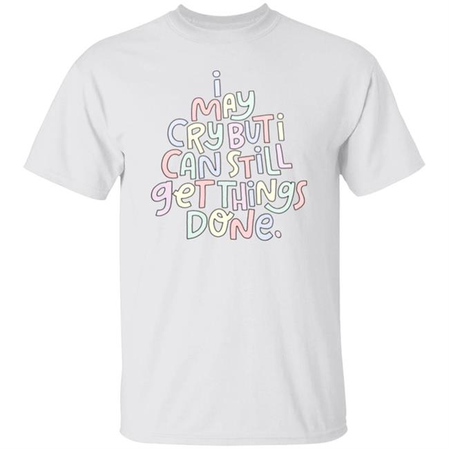 I May Cry But I Can Still Get Things Done Shirt Hoodie Sweatshirt