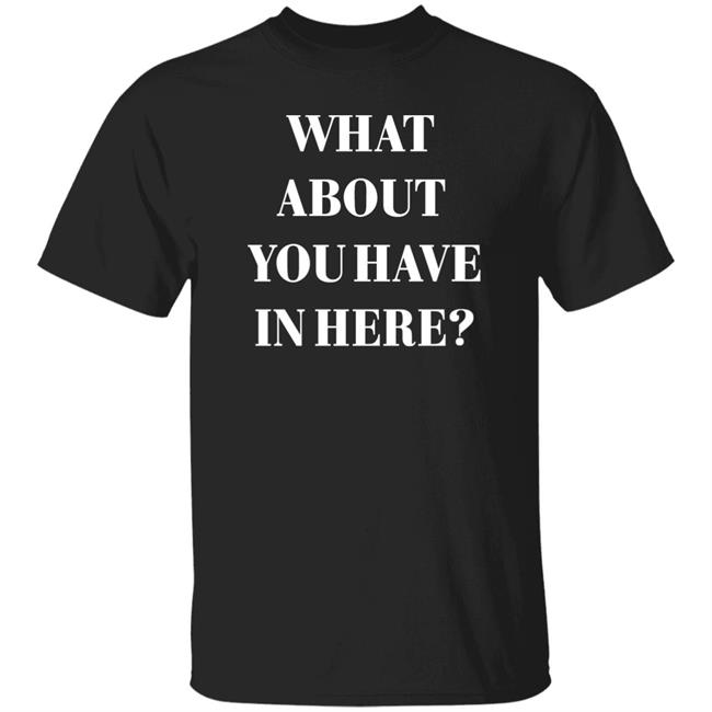 Zafer Arapkirli What About You Have In Here Shirt