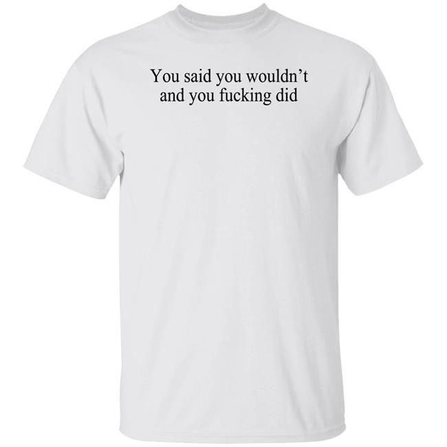 You Said You Wouldn't And You Fucking Did Shirt Known Gaslighter