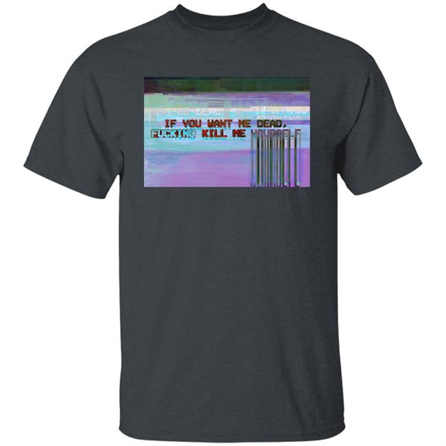 If You Want Me Dead, Fucking Kill Me Yourself Shirt Undying Apparel If You Want Me Dead, Fucking Kill Me Yourself Shirt Undying Apparel