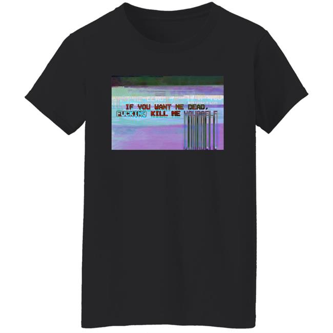 If You Want Me Dead, Fucking Kill Me Yourself Shirt Undying Apparel If You Want Me Dead, Fucking Kill Me Yourself Shirt Undying Apparel