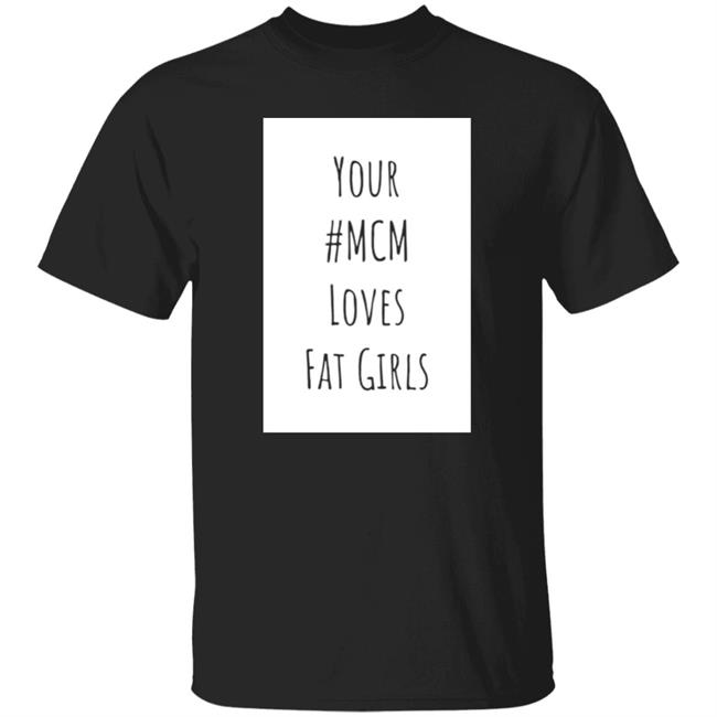 Your Mcm Loves Fat Girls Shirt MCM Tee Shirt Kisey