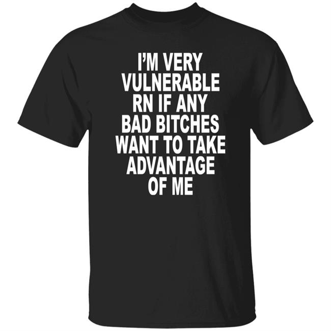 I'm Very Vulnerable Rn If Any Bad Bitches Want To Take Advantage Of Me Shirt Daquan Wiltshire Dsg