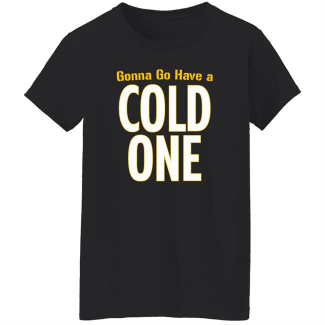Gonna Go Have A Cold One Shirt Pittsburgh Clothing Company Gonna Go Have A Cold One Shirt Pittsburgh Clothing Company