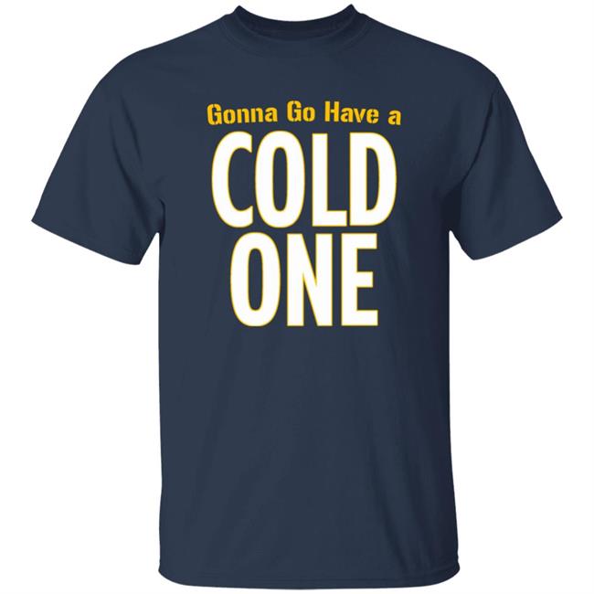 Gonna Go Have A Cold One Shirt Pittsburgh Clothing Company Gonna Go Have A Cold One Shirt Pittsburgh Clothing Company