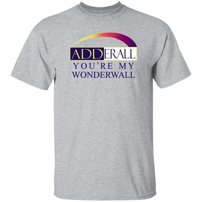 Adderall You're My Wonderwall Shirt Shirts That Go Hard