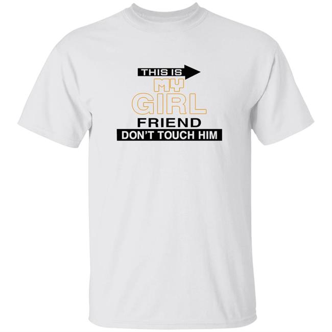 This Is My Girl Friend Don't Touch Him Shirt Hoodie Sweatshirt
