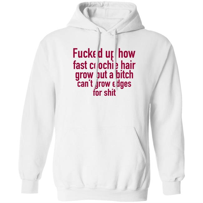 Fucked Up How Fast Coochie Hair Grow But A Bitch Can't Grow Edges For Shit Shirt Villain Allmighty