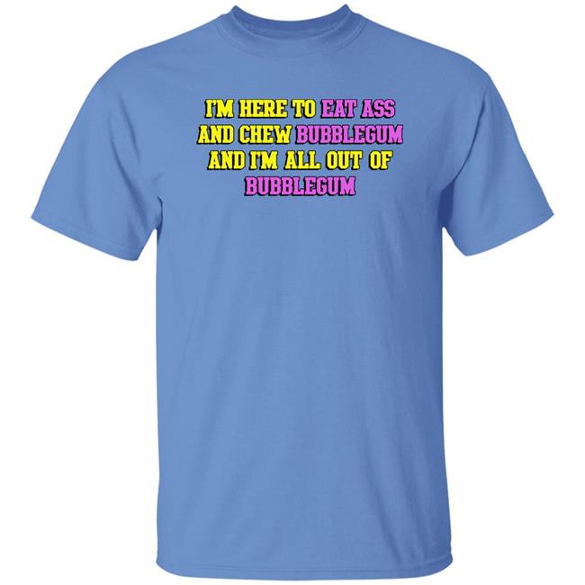 Shirts That Go Hard I'm Here To Eat Ass And Chew Bubblegum And I'm Out Of Bubblegum Shirt