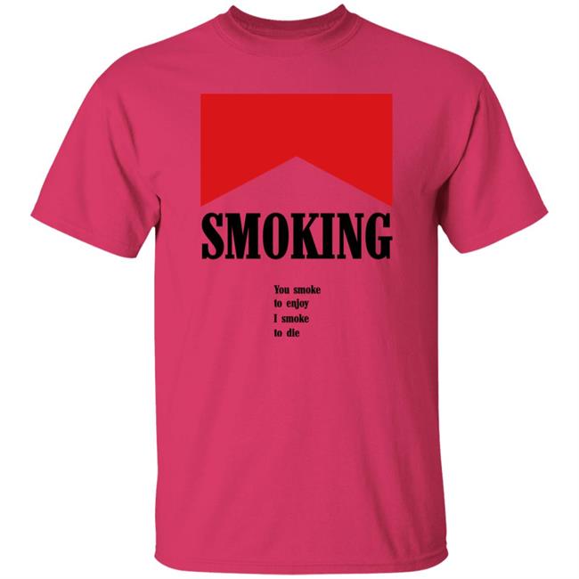 Shirtsthatgohard Shop Smoking You Smoke To Enjoy I Smoke To Die Shirt Shirts That Go Hard