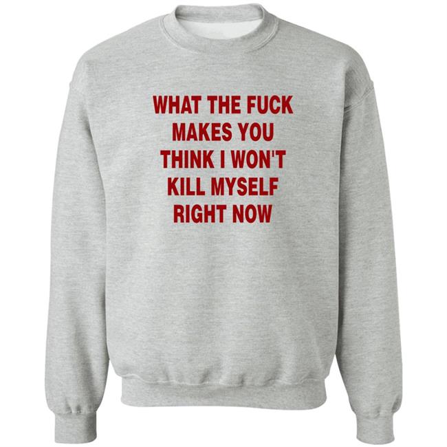 Brailled Fit Of The Week What The Fuck Makes You Think I Won't Kill Myself Right Now Shirt