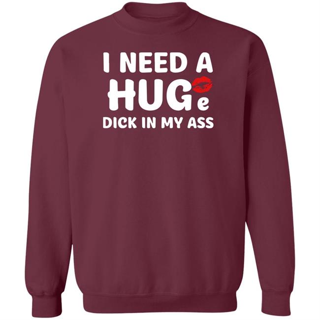 I Need A Huge Dick In My Ass Shirt Shirts That Go Hard