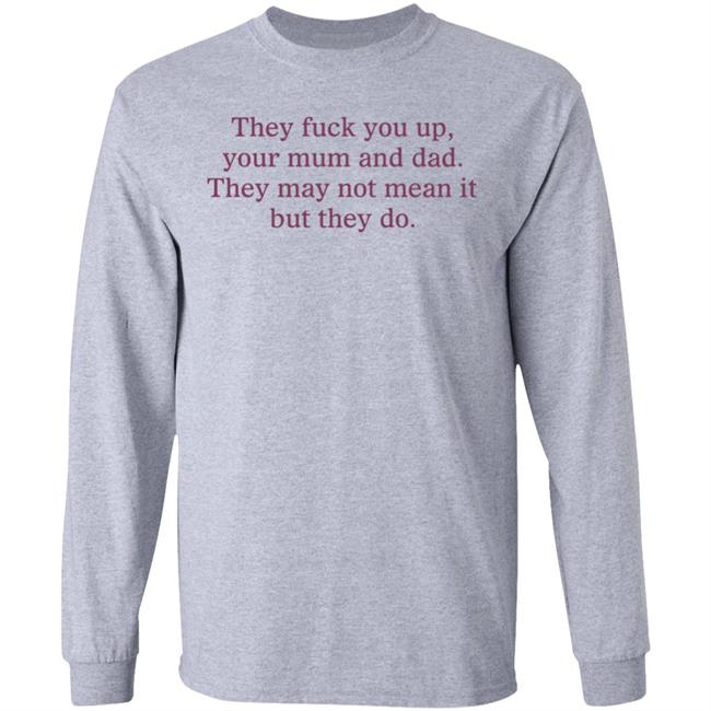 Shirts That Go Hard They Fuck You Up Your Mum And Dad The May Not Mean It But They Do Shirt