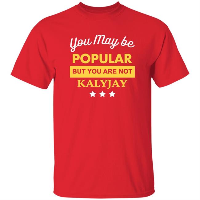 You May Be Popular But You Are Not Kalyjay Shirt Kalyjay Gyaigyimii