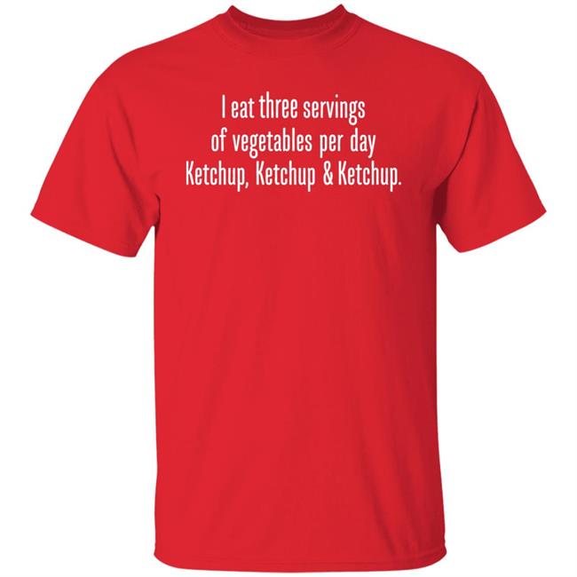 I Eat Three Servings Of Vegetables Per Day Ketchup Ketchup And Ketchup Shirt Shirts With Threatening Auras