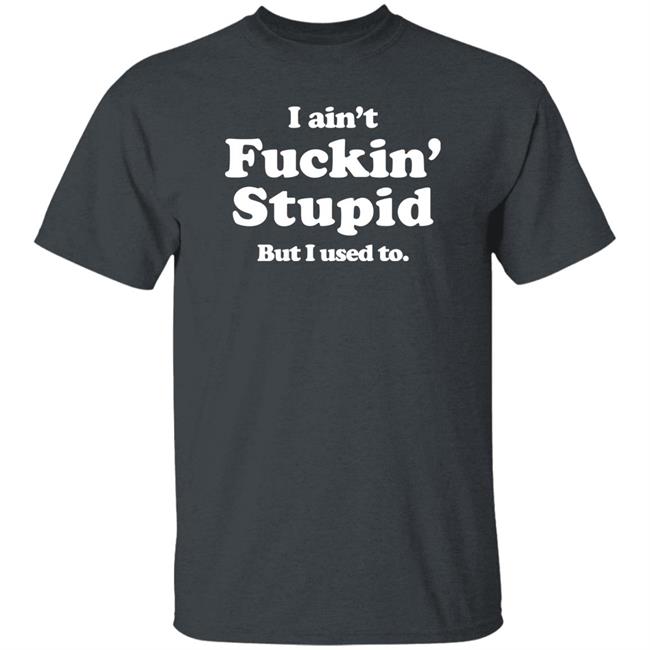 I Ain't Fuckin' Stupid But I Used To Shirt Shirts That Go Hard Merch