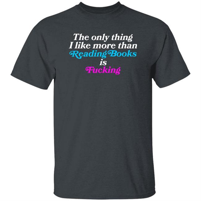 The Only Thing I Like More Than Reading Books Is Fucking Shirt Comfy Jr Merch