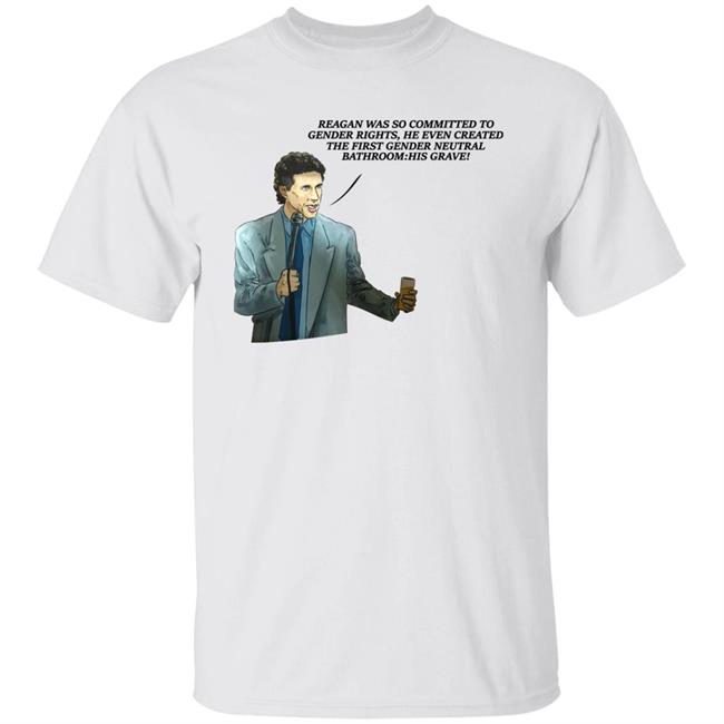 Reagan Was So Committed To Gender Rights He Even Created The First Gender Neutral Bathroom His Grave Shirt Shirts That Go Hard