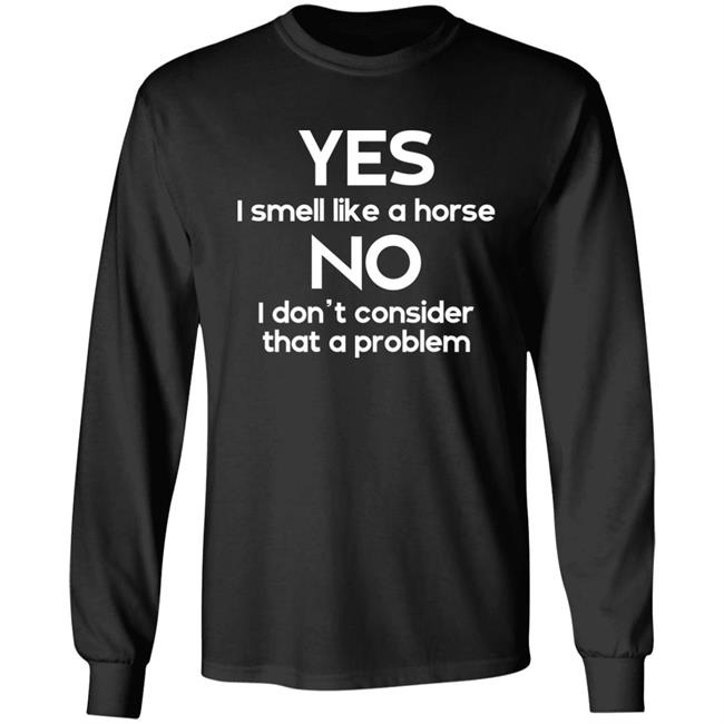 Yes I Smell Like A Horse No I Don't Consider That A Problem Shirt Shirts That Go Hard