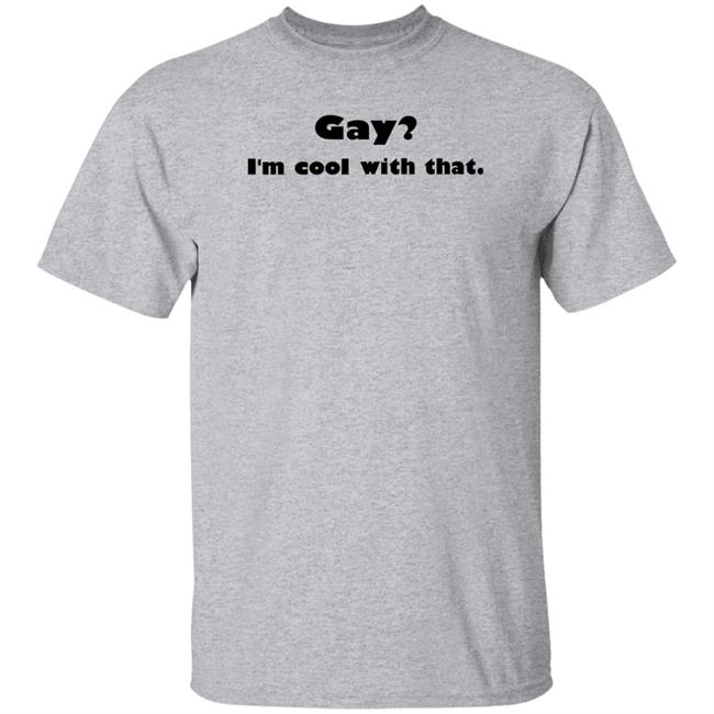 Gay I'm Cool With That Shirt Shirts That Go Hard