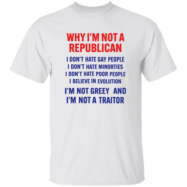Why I'm Not Republican Shirt I'm Not Greedy And I'm Not A Traitor Shirt Hoodie Sweatshirt