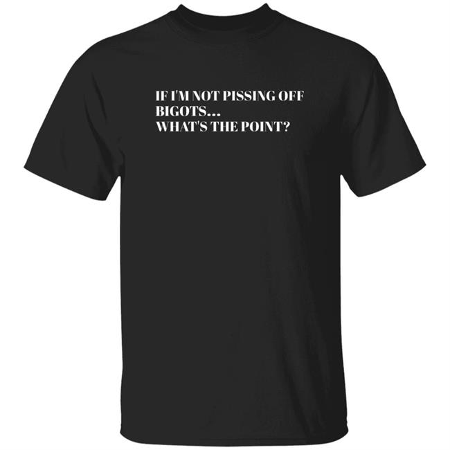 If I'm Not Pissing Off Bigots What's The Poin Shirt Bonfire Merch Piss Bigots Off With This Shirt