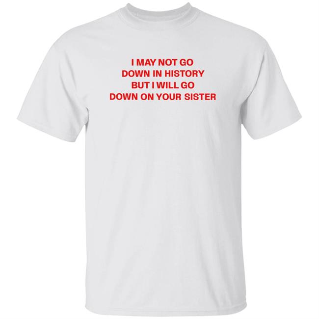I May Not Go Down In History But I Will Go Down On Your Sister Shirt I May Not Go Down In History Shirt Hoodie Sweatshirt