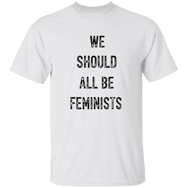 We Should All Be Feminists Shirt Hourly Woman We Should All Be Feminists Shirt Hoodie Sweatshirt