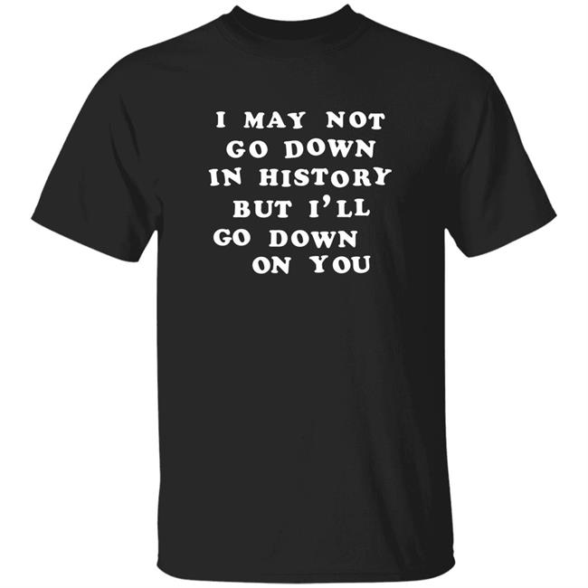I May Not Go Down In History But I'll Go Down On You Shirt Hoodie Sweatshirt