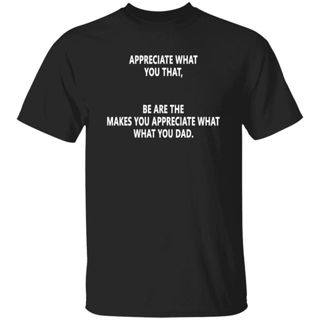 Appreciate What You What Be Are The Makes You Appreciate What What You Dad Shirt Hoodie Sweatshirt