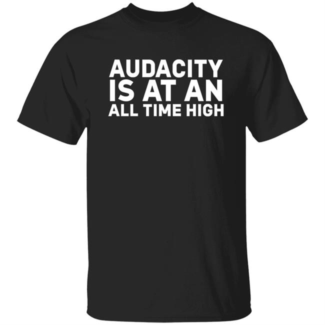 Audacity Is At An All Time High Shirt Cushtees Merch Audacity Is At An All Time High Shirt Hoodie Sweatshirt