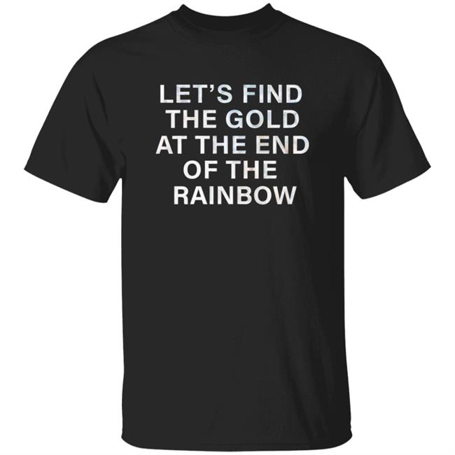 Let's Find The Gold At The End Of The Rainbow Shirt Hoodie Sweatshirt