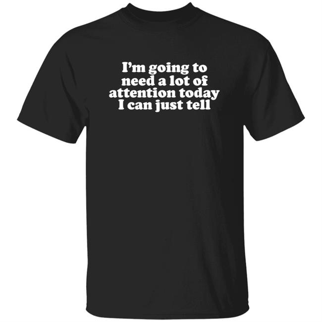 Im Going To Need A Lot Of Attention Today I Just Teel Shirt Hoodie Sweatshirt