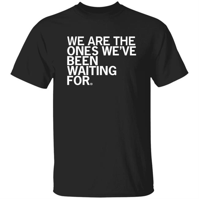 We Are The Ones We've Been Waiting For Shirt Hoodie Sweatshirt