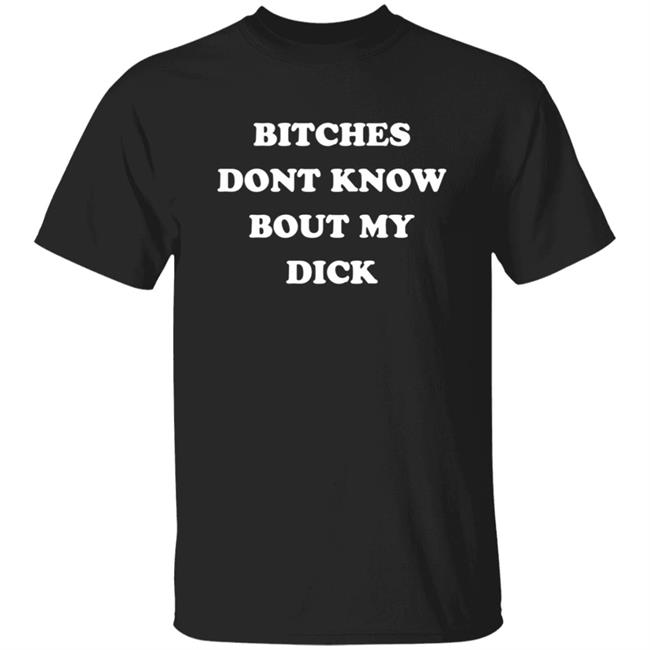 Bitches Dont Know Bout My Dick Shirt Hoodie Sweatshirt