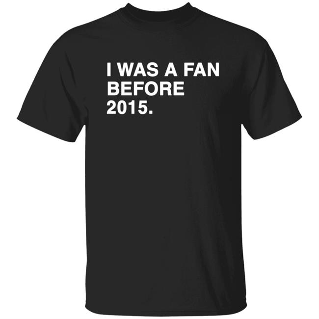 I Was A Fan Before 2015 Shirt Obviousshirts Merch I Was A Fan Before 2015 Shirt Hoodie Sweatshirt