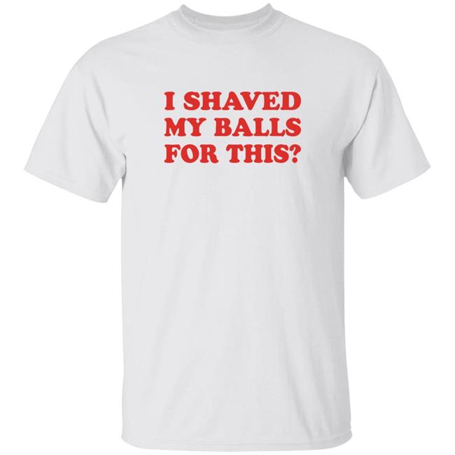 I Shaved My Balls For This T-Shirt Hoodie Sweatshirt