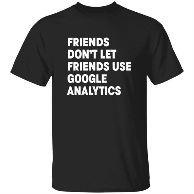 Cottonbureau Merch Friends Don't Let Friends Use Google Analytics Shirt Hoodie Sweatshirt