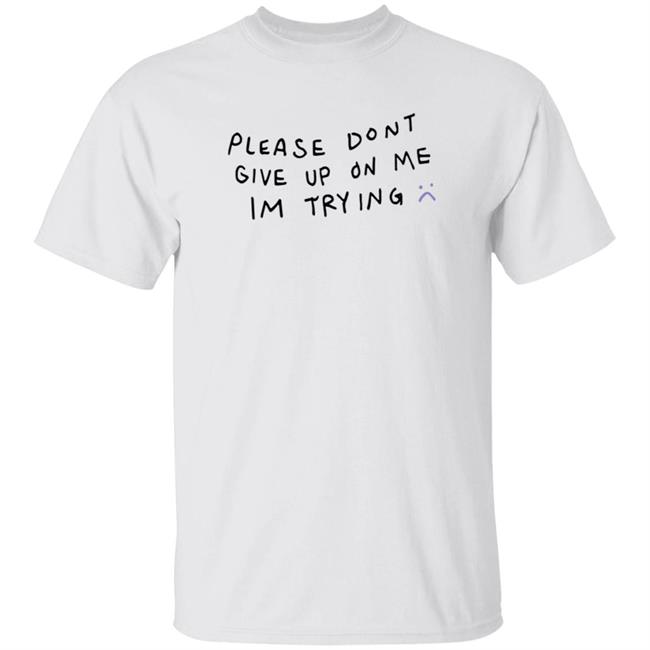 Please Don't Give Up On Me I'm Trying Shirt Hoodie Sweatshirt