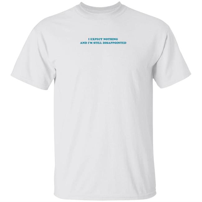 I Expect Nothing And I'm Still Disappointed Shirt Hoodie Sweatshirt