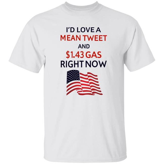 I'd Love A Mean Tweet And $1.43 Gas Right Now Shirt Hoodie Sweatshirt
