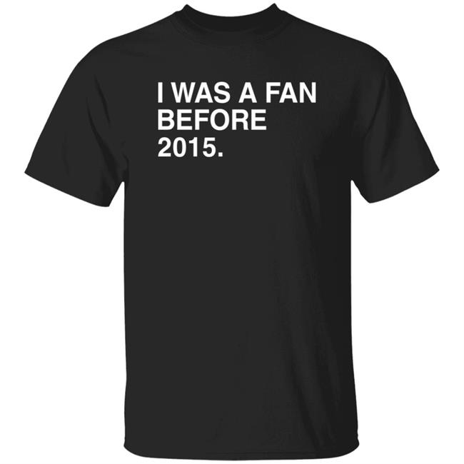 I Was A Fan Before 2015 Shirt Obvious Shirts Merch I Was A Fan Before 2015 Shirt Hoodie Sweatshirt