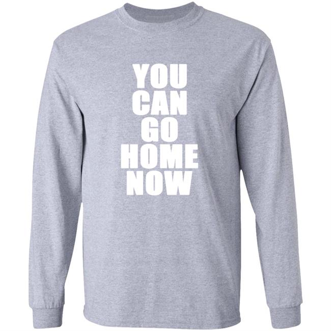 You Can Go Home Now Shirt Hoodie Sweatshirt