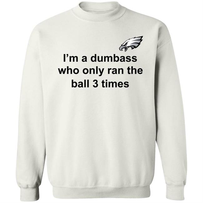 I'm A Dumbass Who Only Ran The Ball 3 Times Shirt Nick Sirianni Sweatshirt