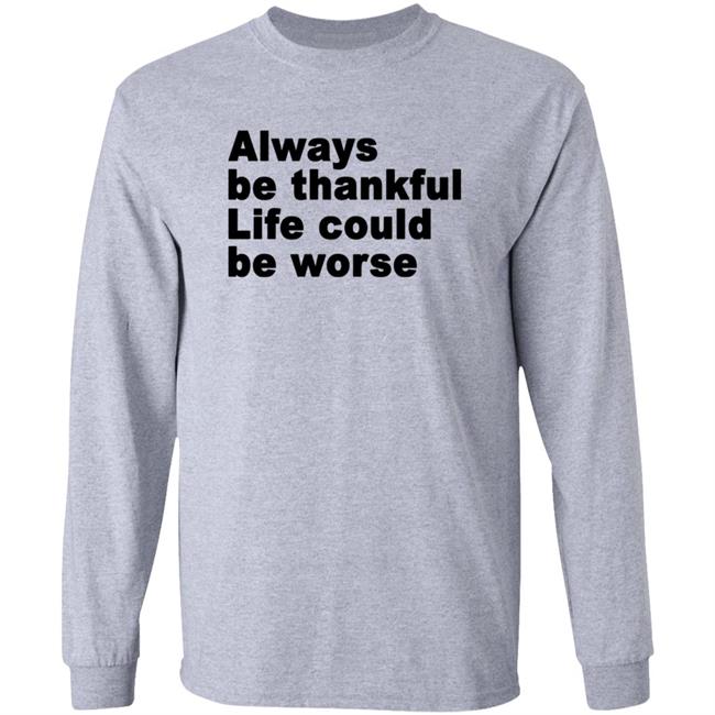 Always Be Thankful Life Could Be Worse Hoodie Mrgratitude247