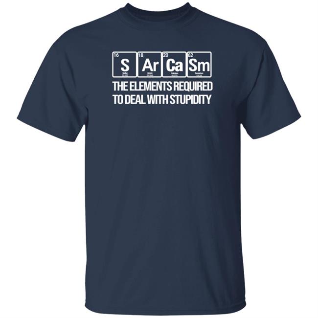 Sarcasm The Elements Required To Deal With Stupidity Shirt Sarcasm Elements Stupidity Chemistry Science Shirt Hoodie Sweatshirt