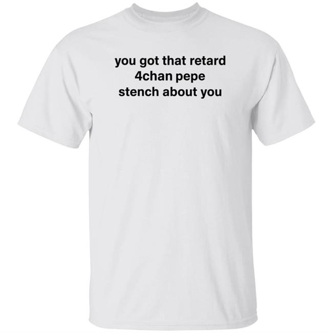 You Got That Retard 4Chan Pepe Stench About You Shirt