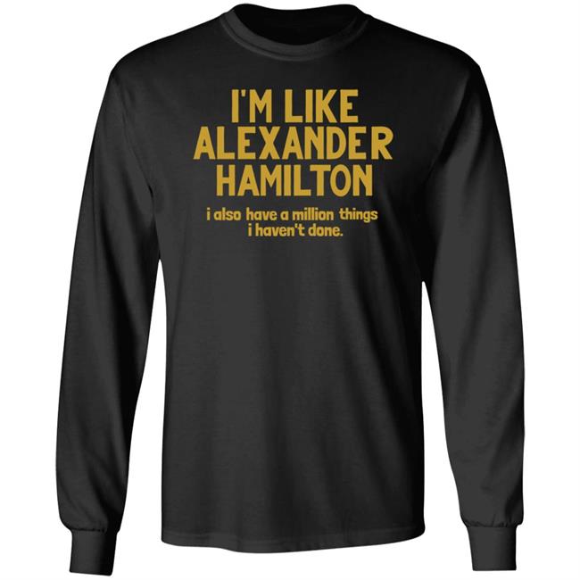 I'm Like Alexander Hamilton I Also Have A Million Things I Haven't Done Shirt
