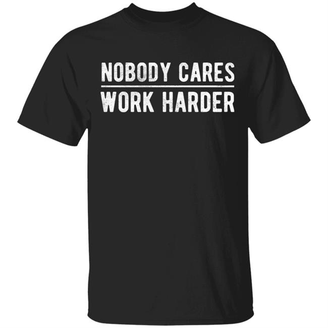 Nobody cares work harder Shirt Hoodie Sweatshirt